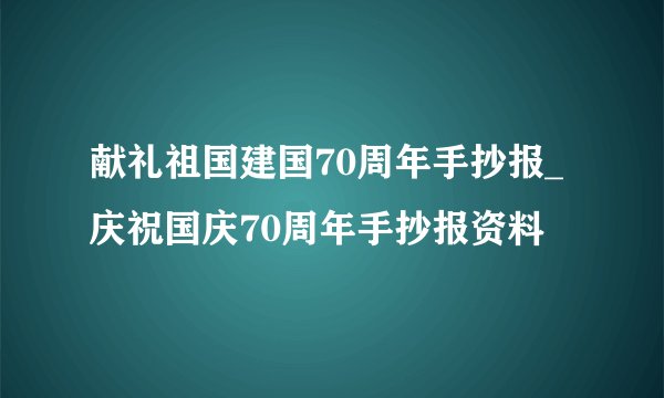 献礼祖国建国70周年手抄报_庆祝国庆70周年手抄报资料