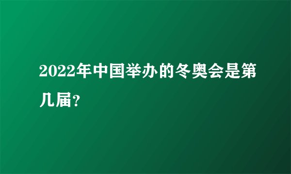 2022年中国举办的冬奥会是第几届？