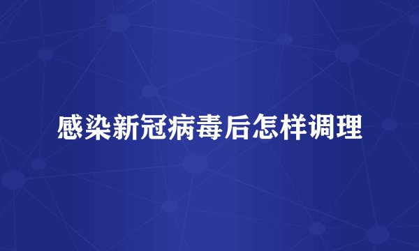 感染新冠病毒后怎样调理