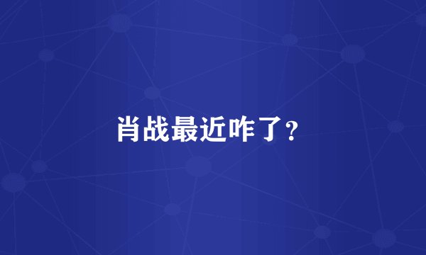 肖战最近咋了？