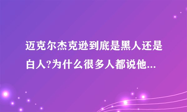 迈克尔杰克逊到底是黑人还是白人?为什么很多人都说他漂白了？