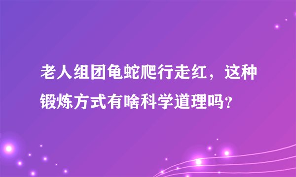 老人组团龟蛇爬行走红，这种锻炼方式有啥科学道理吗？