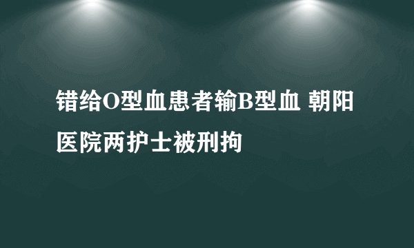错给O型血患者输B型血 朝阳医院两护士被刑拘