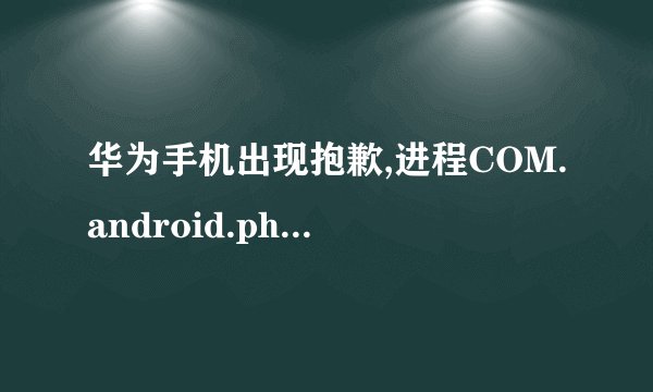 华为手机出现抱歉,进程COM.android.phone已停止运行是什么意思