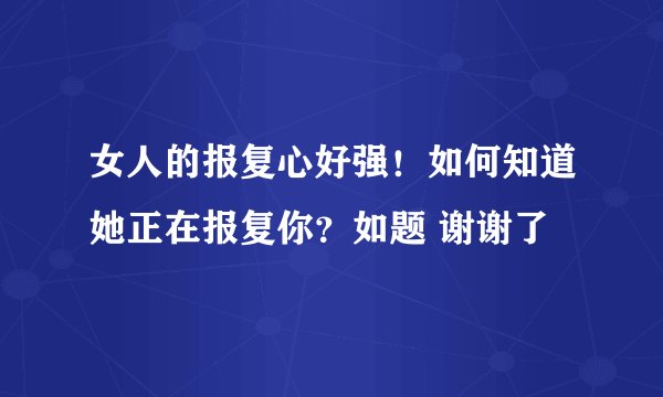 女人的报复心好强！如何知道她正在报复你？如题 谢谢了