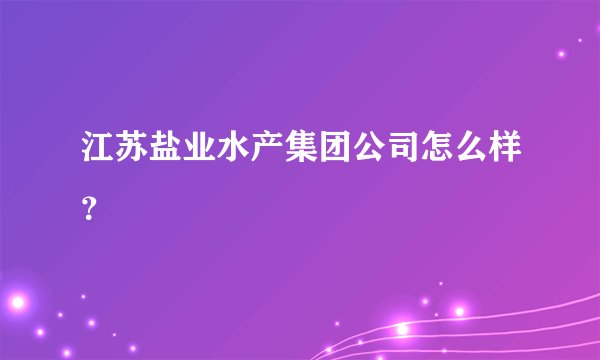 江苏盐业水产集团公司怎么样？