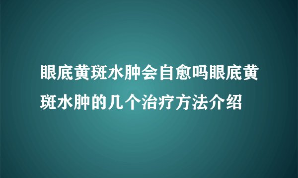 眼底黄斑水肿会自愈吗眼底黄斑水肿的几个治疗方法介绍