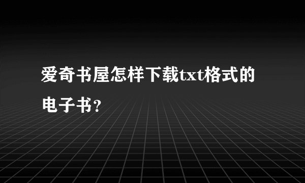 爱奇书屋怎样下载txt格式的电子书？