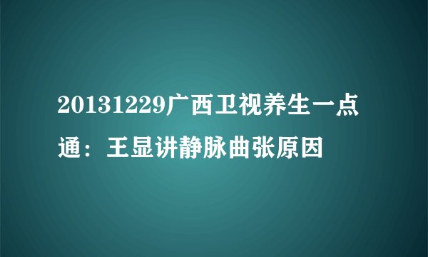 20131229广西卫视养生一点通：王显讲静脉曲张原因