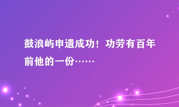 鼓浪屿申遗成功！功劳有百年前他的一份……