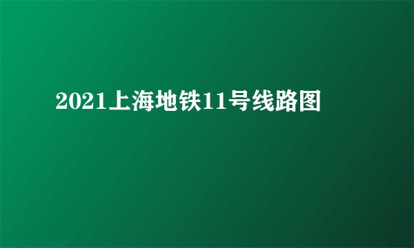 2021上海地铁11号线路图