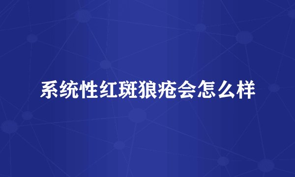 系统性红斑狼疮会怎么样