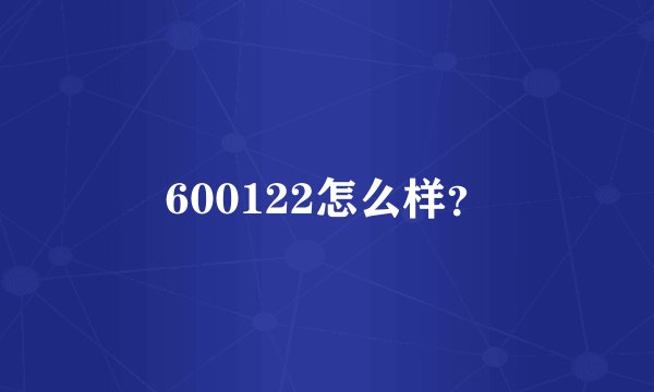 600122怎么样？