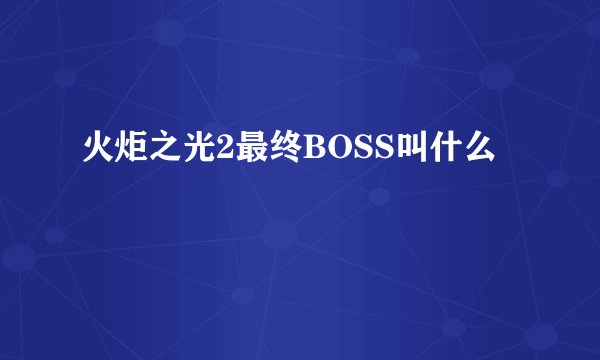 火炬之光2最终BOSS叫什么