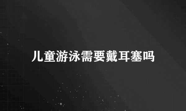 儿童游泳需要戴耳塞吗