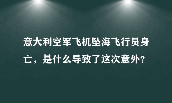 意大利空军飞机坠海飞行员身亡，是什么导致了这次意外？