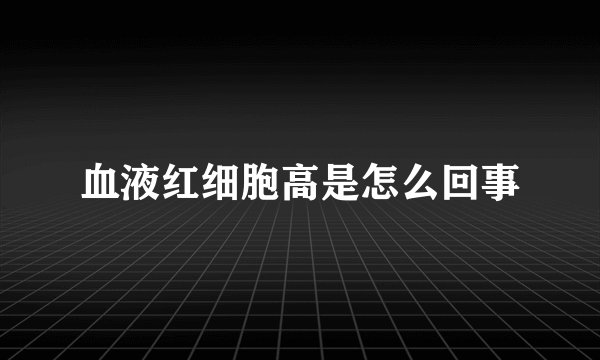 血液红细胞高是怎么回事