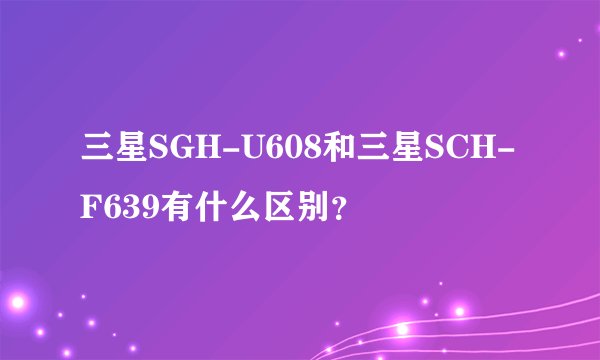 三星SGH-U608和三星SCH-F639有什么区别？
