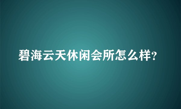 碧海云天休闲会所怎么样？
