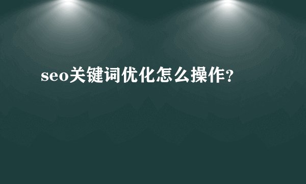 seo关键词优化怎么操作？