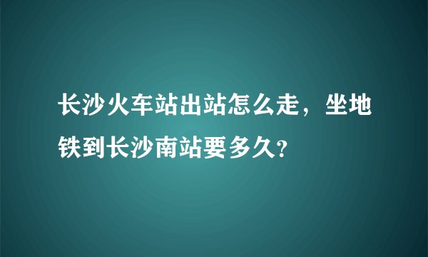 长沙火车站出站怎么走，坐地铁到长沙南站要多久？