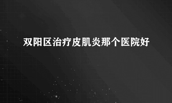 双阳区治疗皮肌炎那个医院好