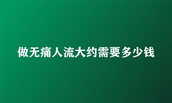 做无痛人流大约需要多少钱