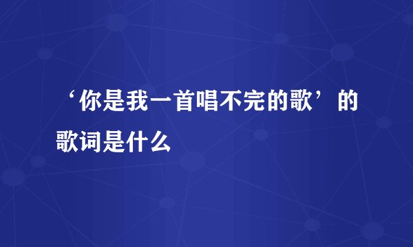 ‘你是我一首唱不完的歌’的歌词是什么