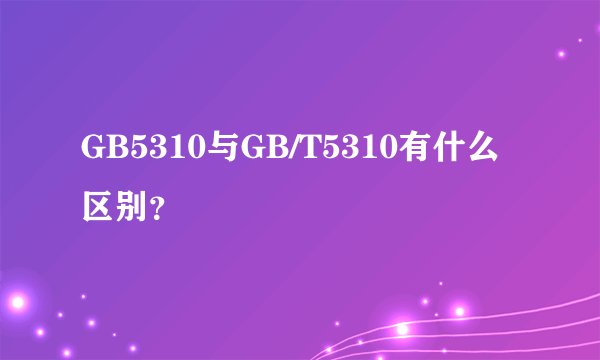 GB5310与GB/T5310有什么区别？
