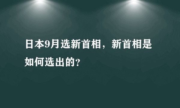 日本9月选新首相，新首相是如何选出的？