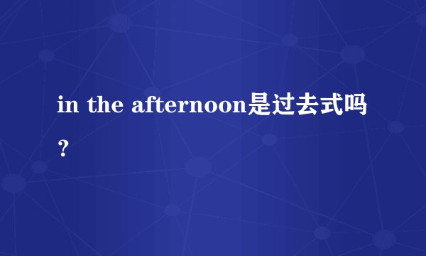in the afternoon是过去式吗？