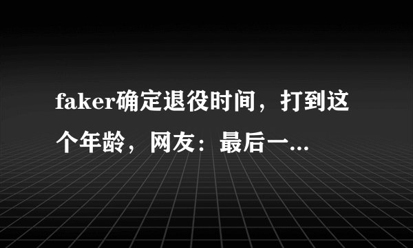 faker确定退役时间，打到这个年龄，网友：最后一年来LPL