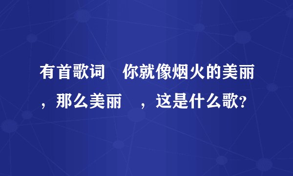 有首歌词〞你就像烟火的美丽，那么美丽〞，这是什么歌？