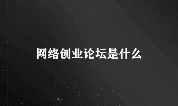 网络创业论坛是什么
