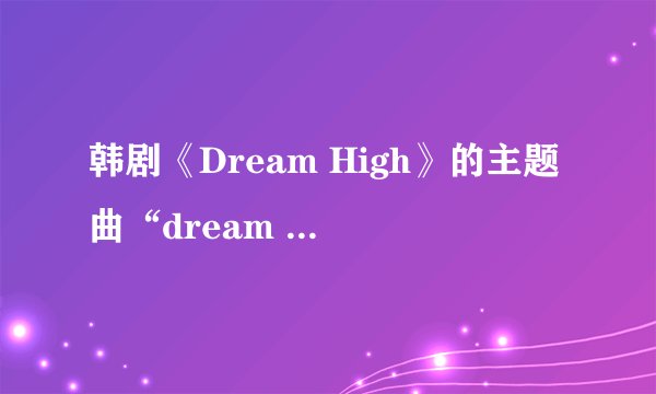 韩剧《Dream High》的主题曲“dream high”的中文歌词