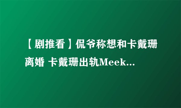 【剧推看】侃爷称想和卡戴珊离婚 卡戴珊出轨MeekMill证据