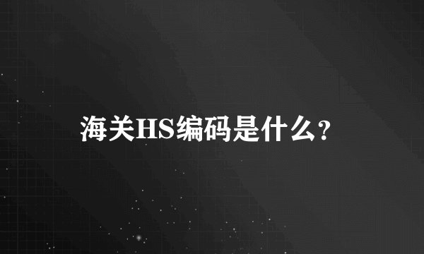 海关HS编码是什么？