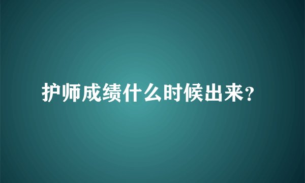 护师成绩什么时候出来？