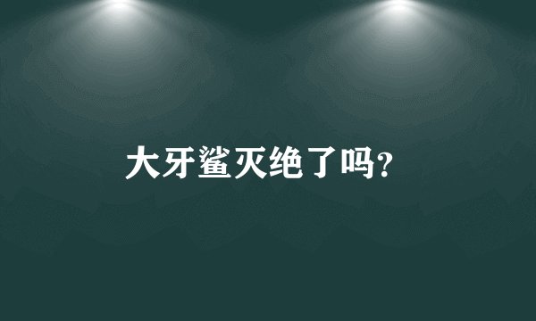 大牙鲨灭绝了吗？