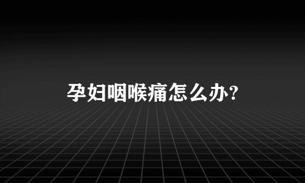 孕妇咽喉痛怎么办?