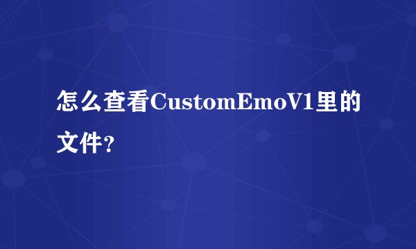 怎么查看CustomEmoV1里的文件？