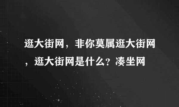逛大街网，非你莫属逛大街网，逛大街网是什么？凑坐网