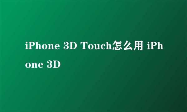 iPhone 3D Touch怎么用 iPhone 3D