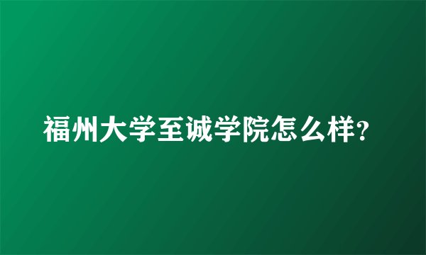 福州大学至诚学院怎么样？
