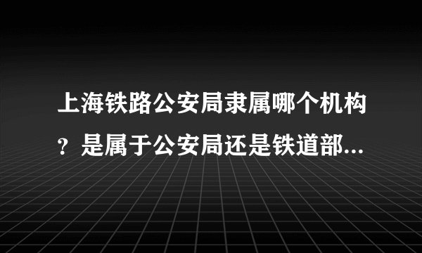 上海铁路公安局隶属哪个机构？是属于公安局还是铁道部？据说才改革规公安局了？