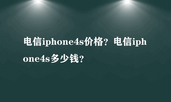 电信iphone4s价格？电信iphone4s多少钱？