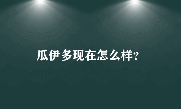 瓜伊多现在怎么样？