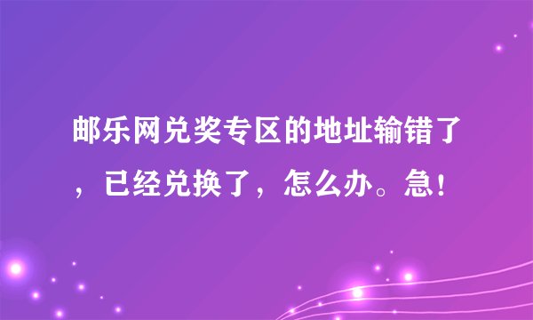 邮乐网兑奖专区的地址输错了，已经兑换了，怎么办。急！