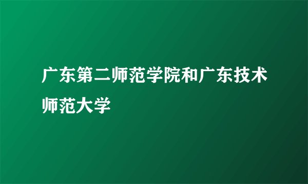广东第二师范学院和广东技术师范大学