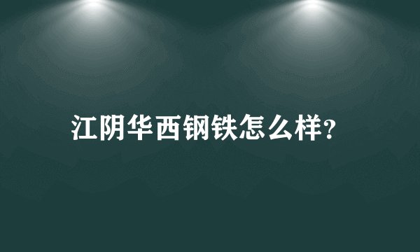江阴华西钢铁怎么样？